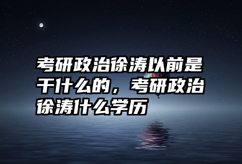 考研政治徐涛以前是干什么的，考研政治徐涛什么学历