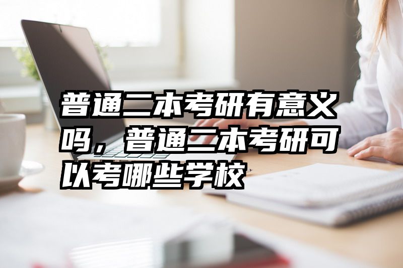 普通二本考研有意义吗，普通二本考研可以考哪些学校