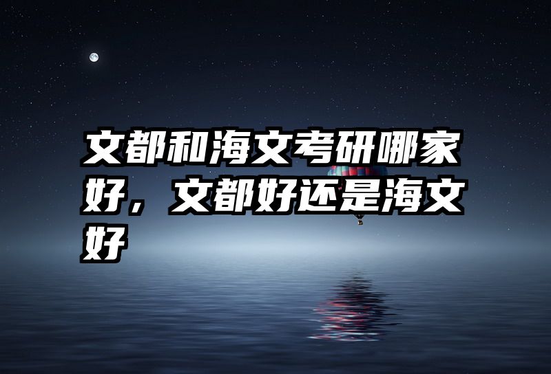 文都和海文考研哪家好，文都好还是海文好
