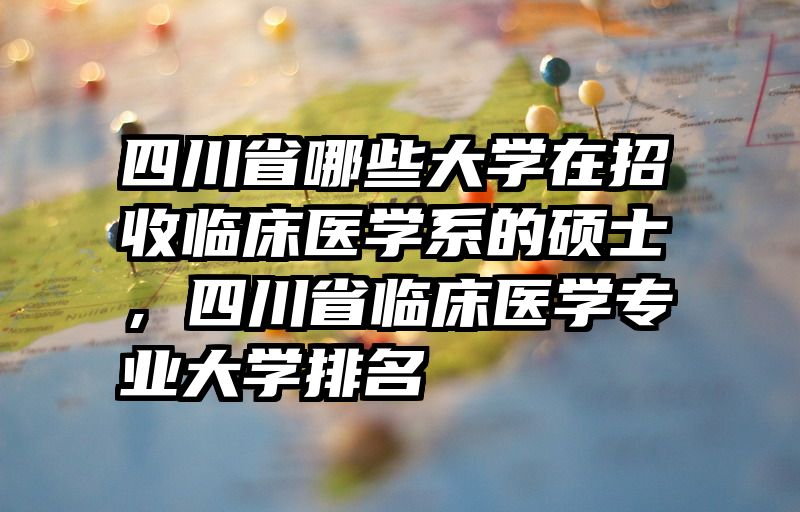 四川省哪些大学在招收临床医学系的硕士，四川省临床医学专业大学排名