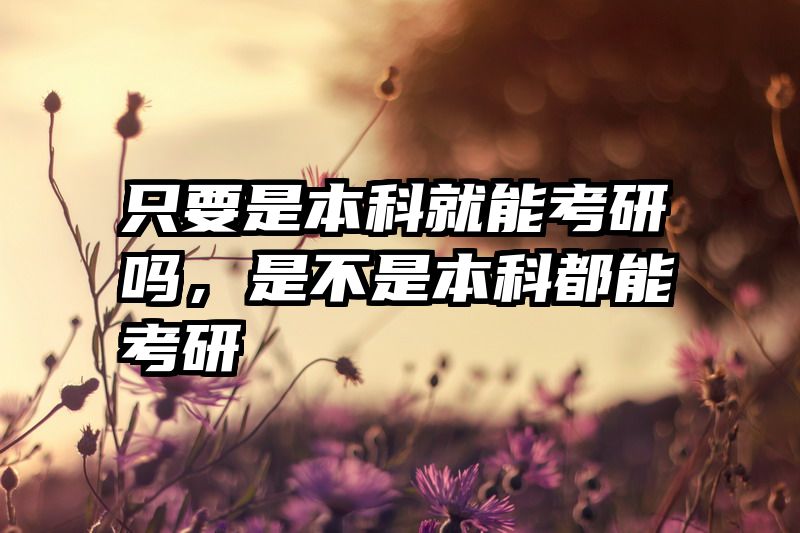 只要是本科就能考研吗，是不是本科都能考研