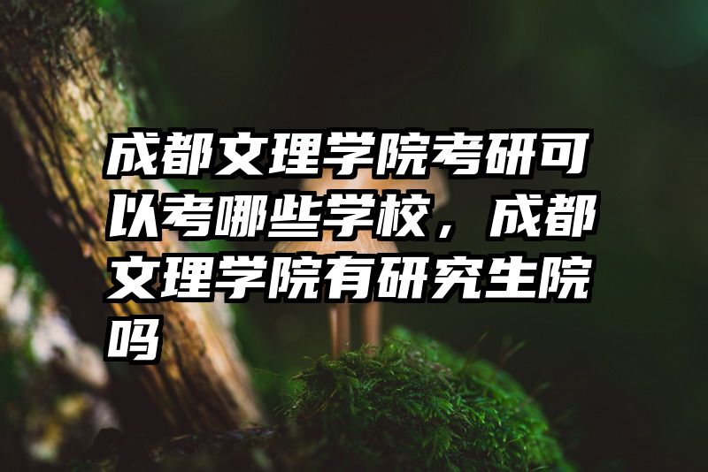 成都文理学院考研可以考哪些学校，成都文理学院有研究生院吗