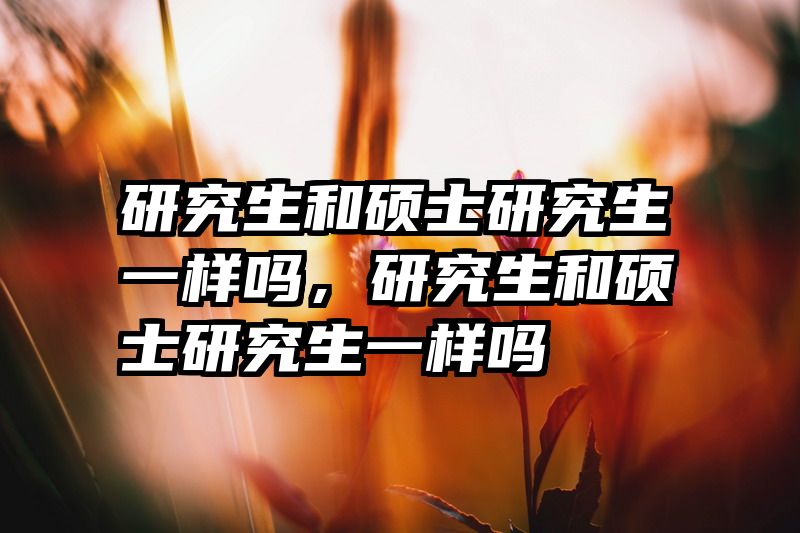 研究生和硕士研究生一样吗，研究生和硕士研究生一样吗