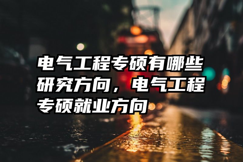 电气工程专硕有哪些研究方向，电气工程专硕就业方向