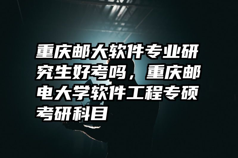 重庆邮大软件专业研究生好考吗，重庆邮电大学软件工程专硕考研科目