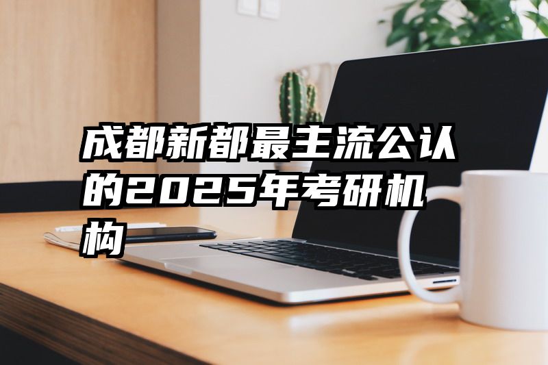 成都新都最主流公认的2025年考研机构
