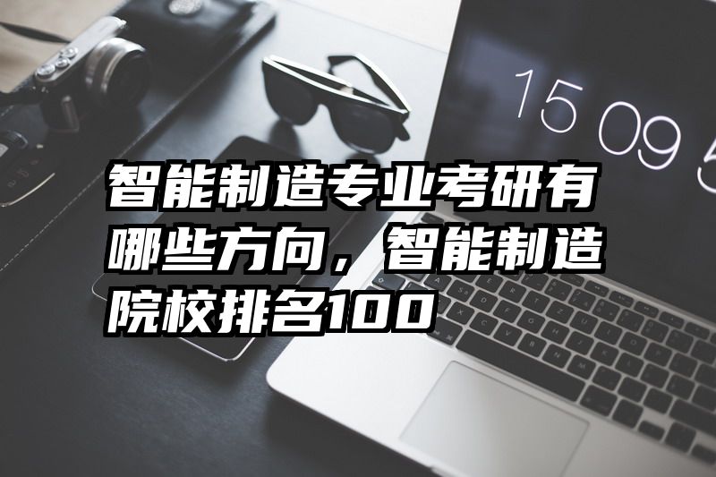 智能制造专业考研有哪些方向，智能制造院校排名100