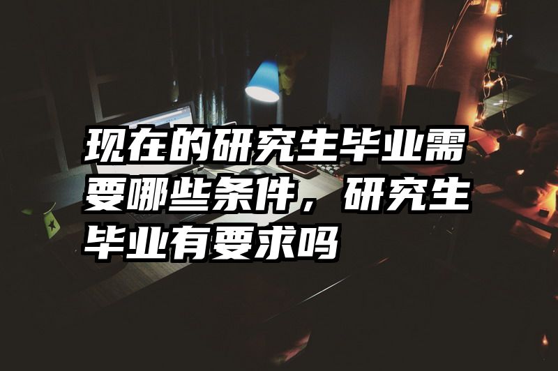 现在的研究生毕业需要哪些条件，研究生毕业有要求吗