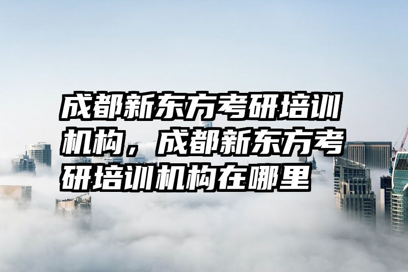 成都新东方考研培训机构，成都新东方考研培训机构在哪里