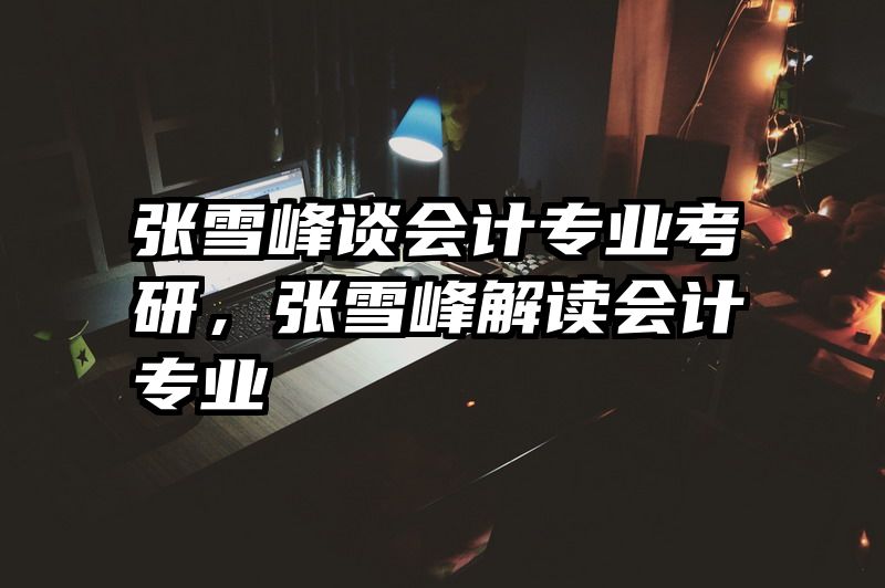 张雪峰谈会计专业考研，张雪峰解读会计专业