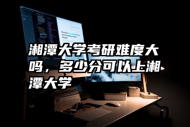 湘潭大学考研难度大吗，多少分可以上湘潭大学