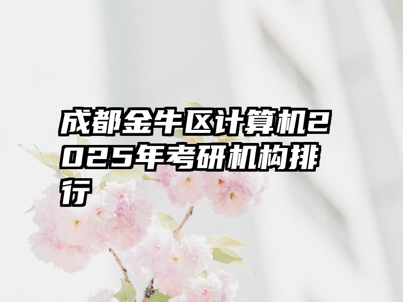 成都金牛区计算机2025年考研机构排行