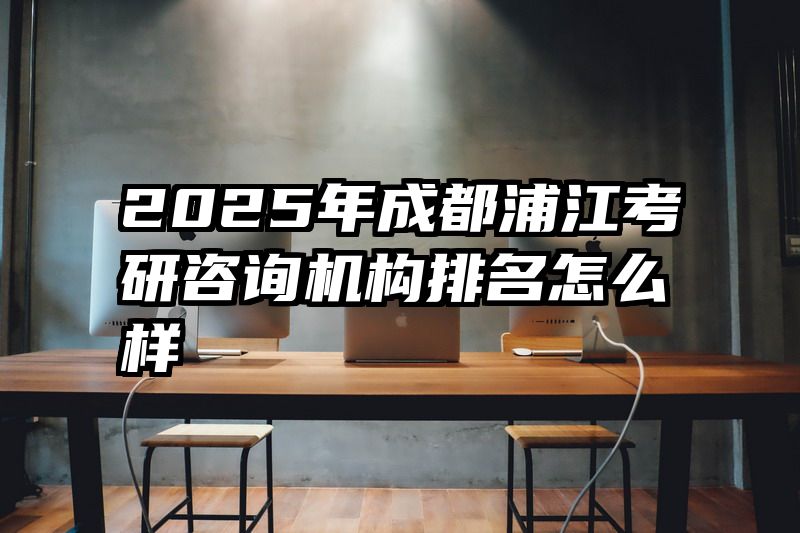 2025年成都浦江考研咨询机构排名怎么样