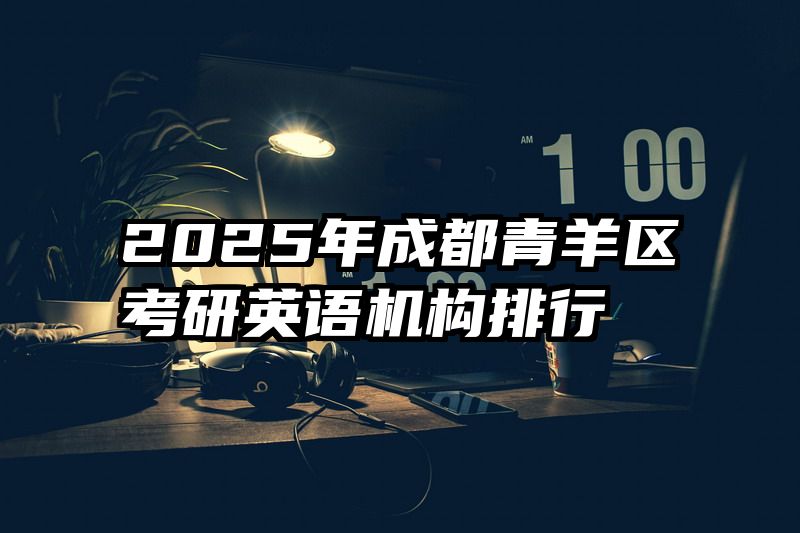2025年成都青羊区考研英语机构排行