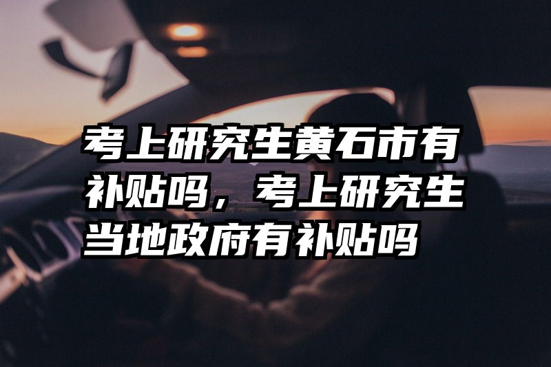 考上研究生黄石市有补贴吗，考上研究生当地政府有补贴吗