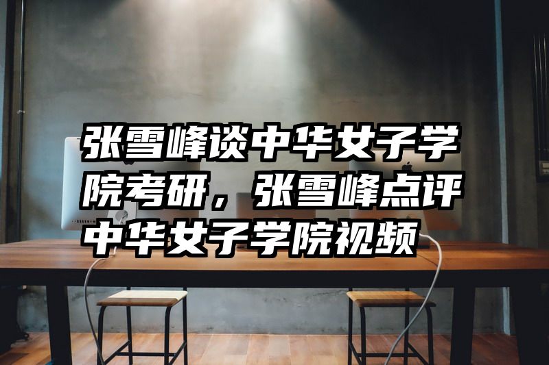 张雪峰谈中华女子学院考研，张雪峰点评中华女子学院视频