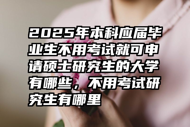 2025年本科应届毕业生不用考试就可申请硕士研究生的大学有哪些，不用考试研究生有哪里
