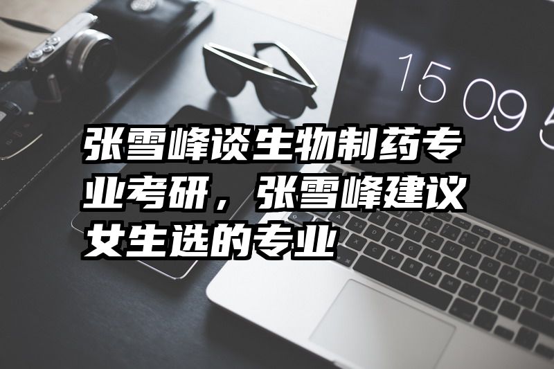 张雪峰谈生物制药专业考研，张雪峰建议女生选的专业