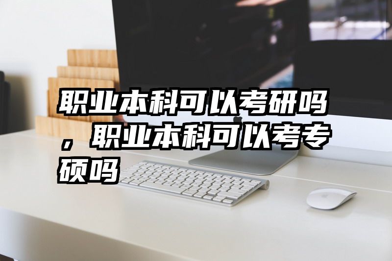 职业本科可以考研吗，职业本科可以考专硕吗