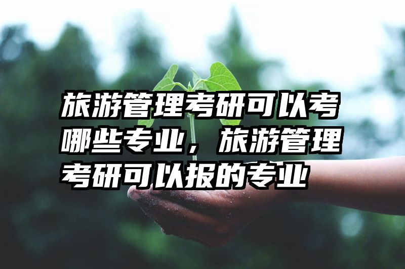 旅游管理考研可以考哪些专业，旅游管理考研可以报的专业