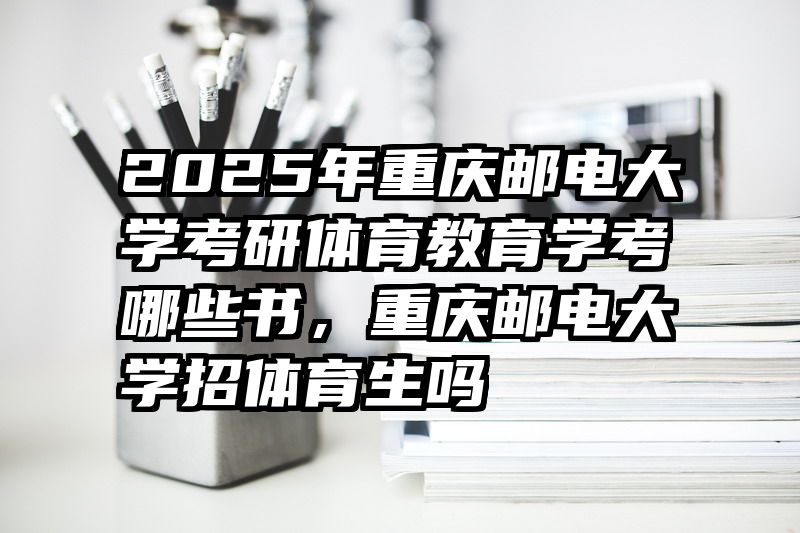 2025年重庆邮电大学考研体育教育学考哪些书，重庆邮电大学招体育生吗