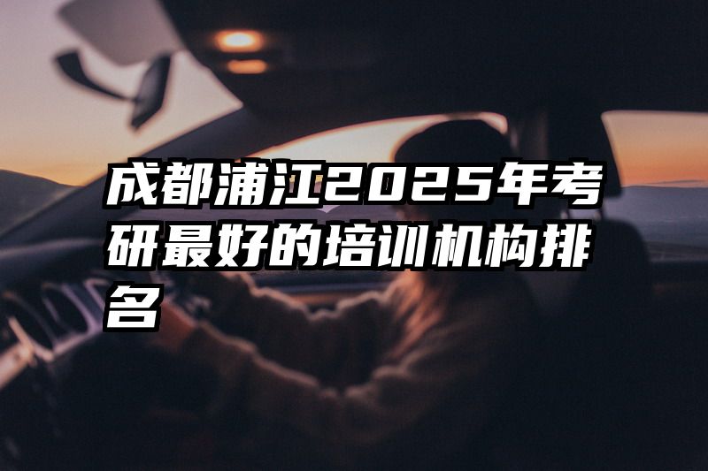 成都浦江2025年考研最好的培训机构排名
