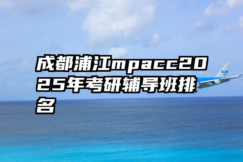 成都浦江mpacc2025年考研辅导班排名