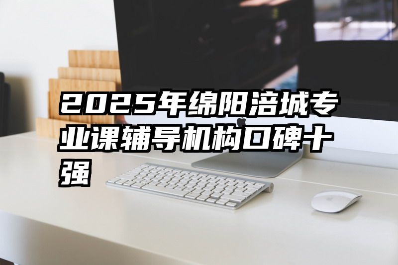 2025年绵阳涪城专业课辅导机构口碑十强