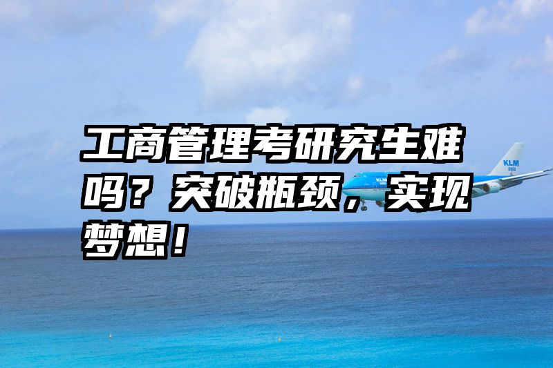 工商管理考研究生难吗？突破瓶颈，实现梦想！