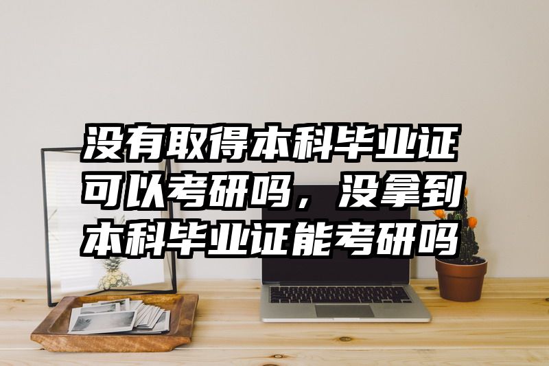 没有取得本科毕业证可以考研吗，没拿到本科毕业证能考研吗