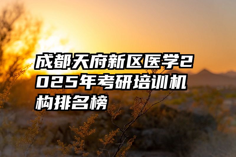成都天府新区医学2025年考研培训机构排名榜