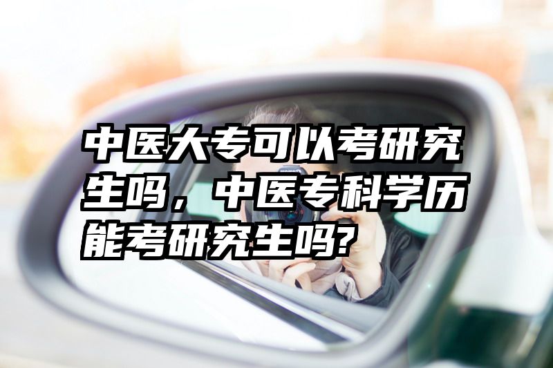 中医大专可以考研究生吗，中医专科学历能考研究生吗?