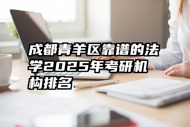 成都青羊区靠谱的法学2025年考研机构排名