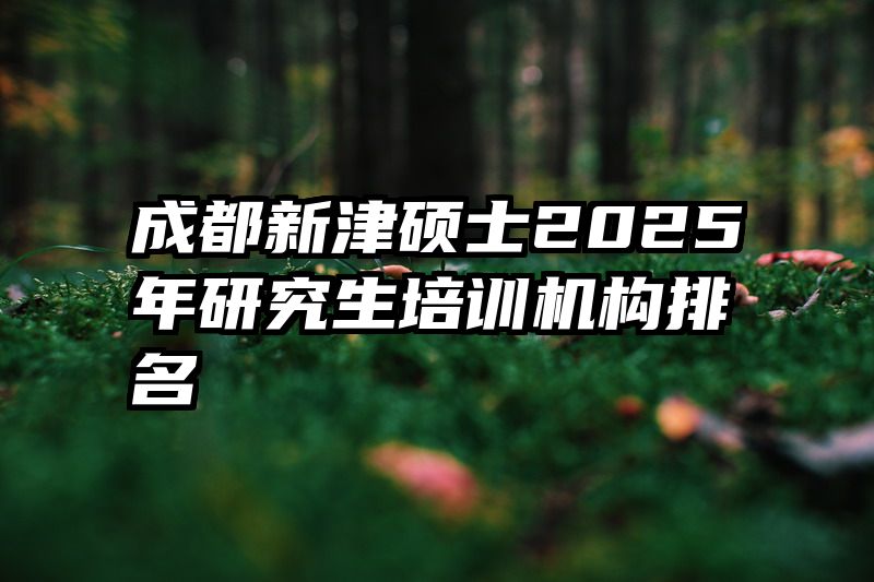 成都新津硕士2025年研究生培训机构排名