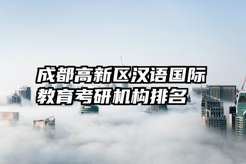 成都高新区汉语国际教育考研机构排名