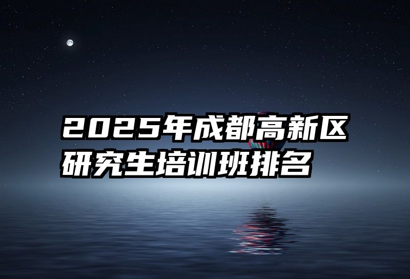 2025年成都高新区研究生培训班排名