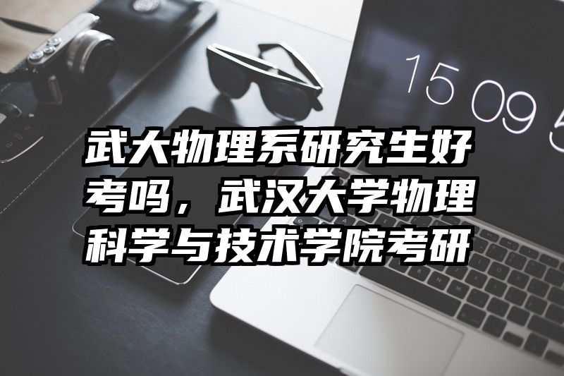 武大物理系研究生好考吗，武汉大学物理科学与技术学院考研