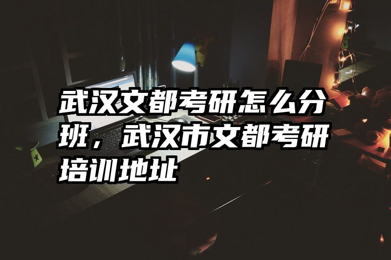 武汉文都考研怎么分班，武汉市文都考研培训地址