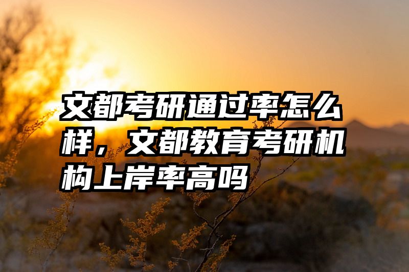 文都考研通过率怎么样，文都教育考研机构上岸率高吗