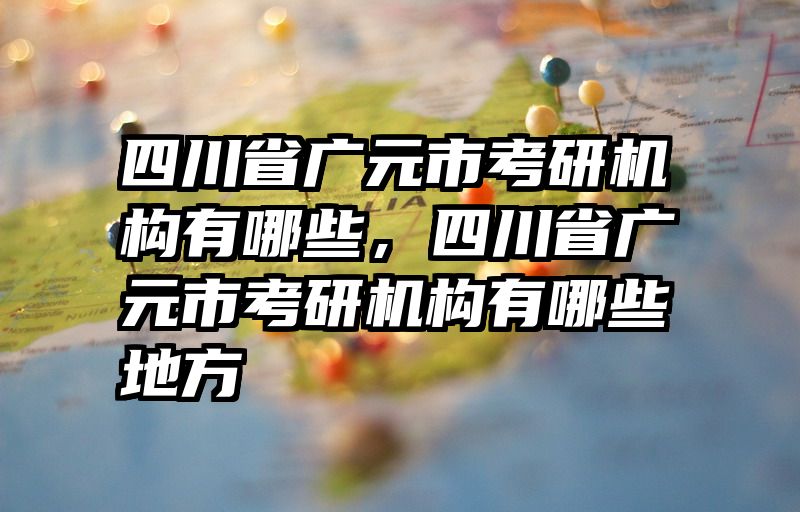 四川省广元市考研机构有哪些，四川省广元市考研机构有哪些地方