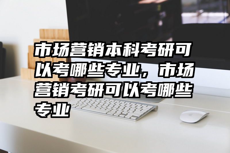 市场营销本科考研可以考哪些专业，市场营销考研可以考哪些专业