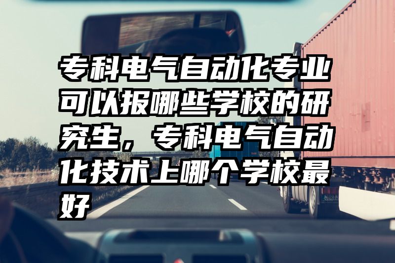 专科电气自动化专业可以报哪些学校的研究生，专科电气自动化技术上哪个学校最好