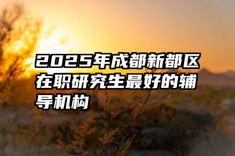 2025年成都新都区在职研究生最好的辅导机构