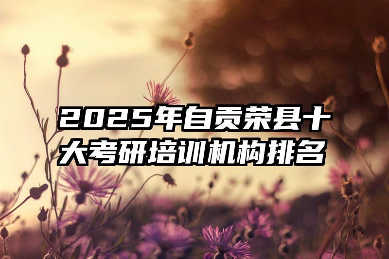 2025年自贡荣县十大考研培训机构排名