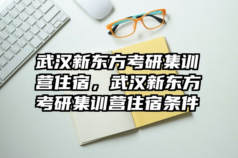 武汉新东方考研集训营住宿，武汉新东方考研集训营住宿条件
