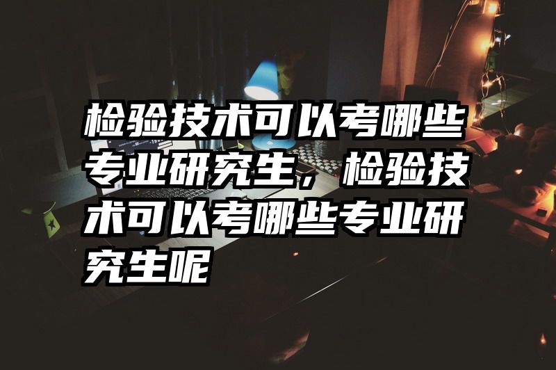 检验技术可以考哪些专业研究生，检验技术可以考哪些专业研究生呢