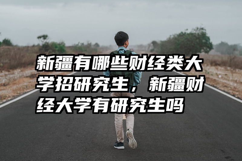 新疆有哪些财经类大学招研究生，新疆财经大学有研究生吗