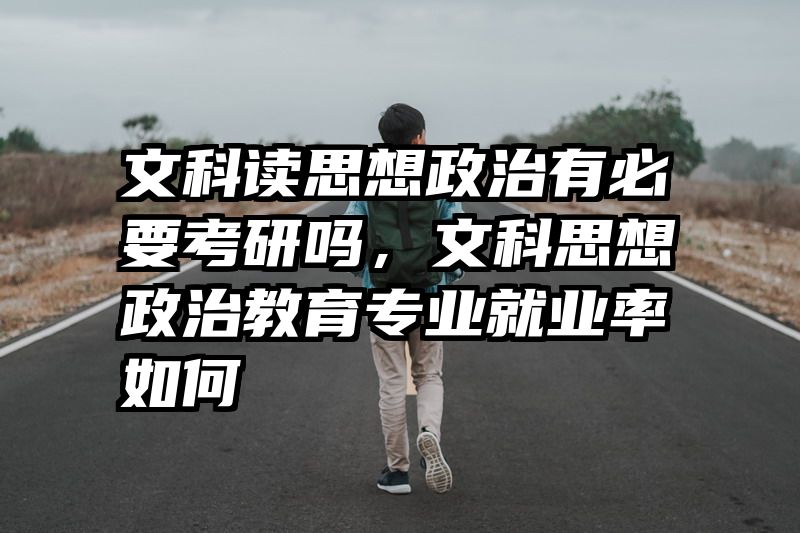 文科读思想政治有必要考研吗，文科思想政治教育专业就业率如何