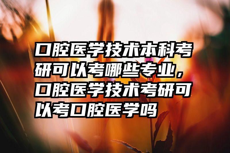 口腔医学技术本科考研可以考哪些专业，口腔医学技术考研可以考口腔医学吗