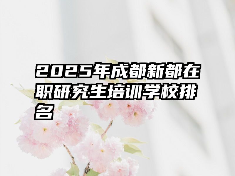 2025年成都新都在职研究生培训学校排名